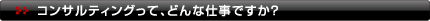 コンサルティングって、どんな仕事ですか？