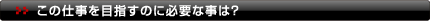 この仕事を目指すのに必要な事は？